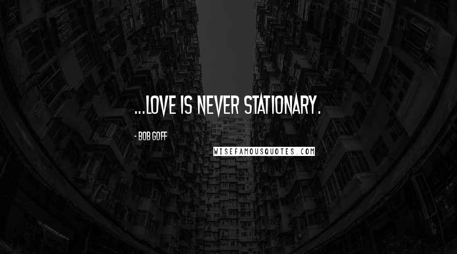 Bob Goff Quotes: ...love is never stationary.