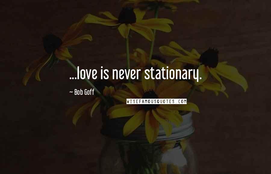 Bob Goff Quotes: ...love is never stationary.