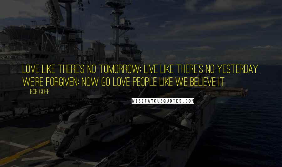 Bob Goff Quotes: Love like there's no tomorrow; live like there's no yesterday. We're forgiven; now go love people like we believe it