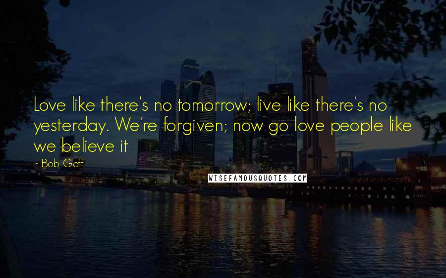 Bob Goff Quotes: Love like there's no tomorrow; live like there's no yesterday. We're forgiven; now go love people like we believe it