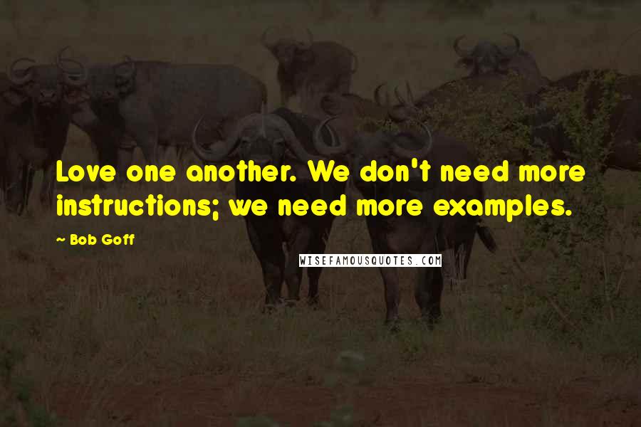 Bob Goff Quotes: Love one another. We don't need more instructions; we need more examples.