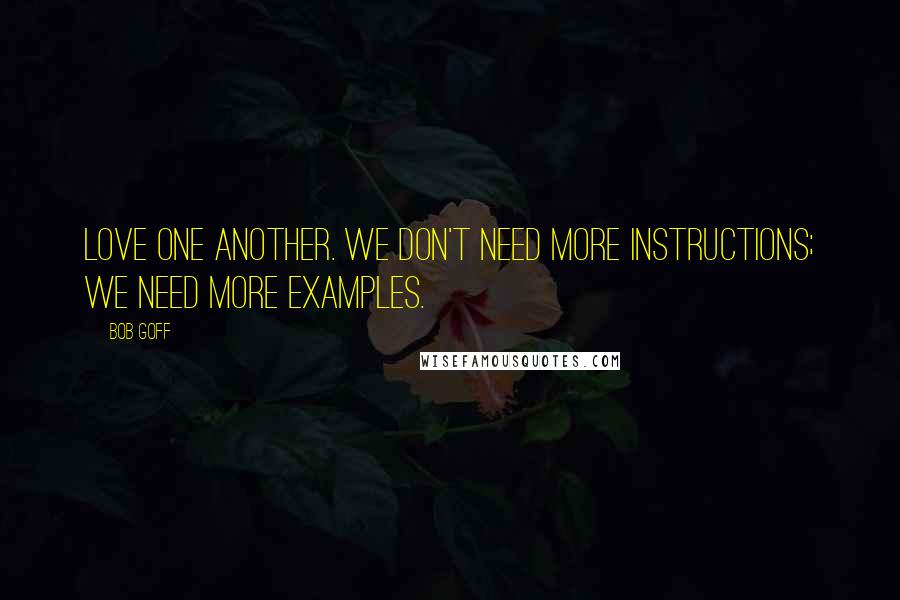 Bob Goff Quotes: Love one another. We don't need more instructions; we need more examples.