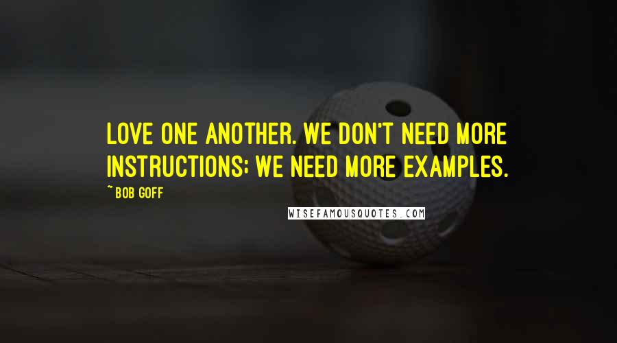 Bob Goff Quotes: Love one another. We don't need more instructions; we need more examples.