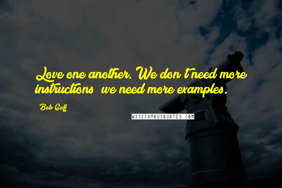 Bob Goff Quotes: Love one another. We don't need more instructions; we need more examples.