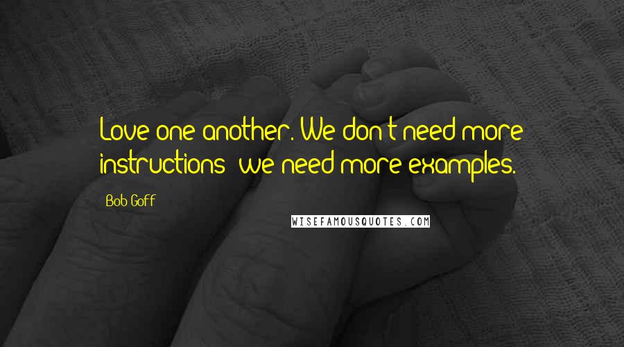 Bob Goff Quotes: Love one another. We don't need more instructions; we need more examples.