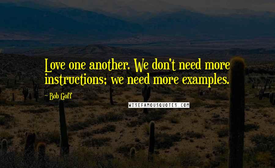 Bob Goff Quotes: Love one another. We don't need more instructions; we need more examples.