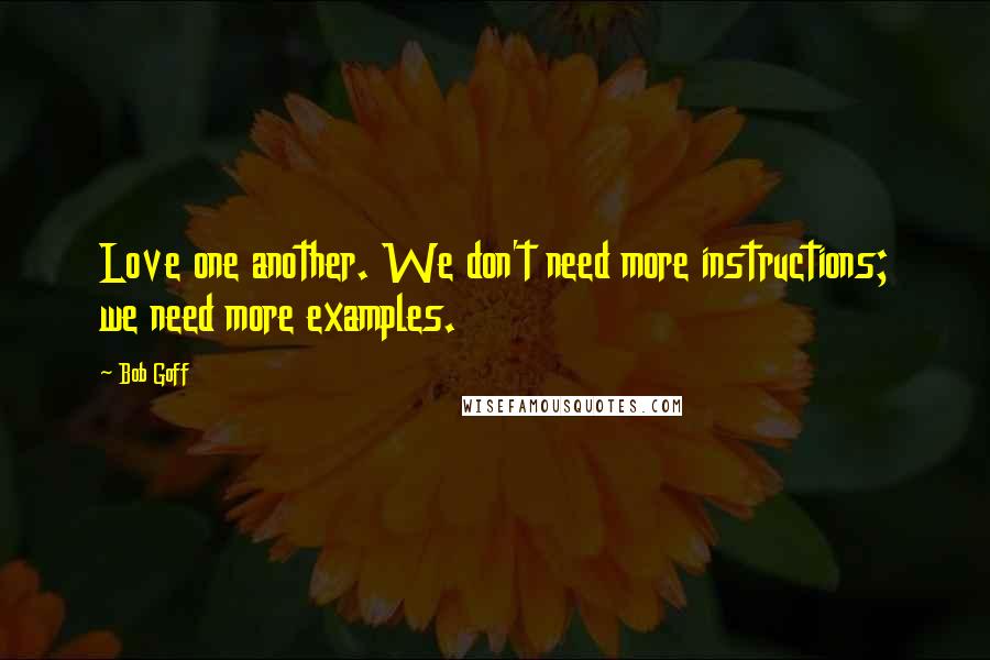 Bob Goff Quotes: Love one another. We don't need more instructions; we need more examples.