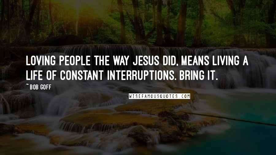 Bob Goff Quotes: Loving people the way Jesus did, means living a life of constant interruptions. Bring it.