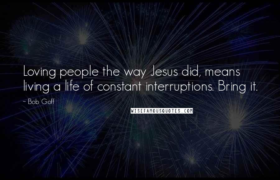 Bob Goff Quotes: Loving people the way Jesus did, means living a life of constant interruptions. Bring it.