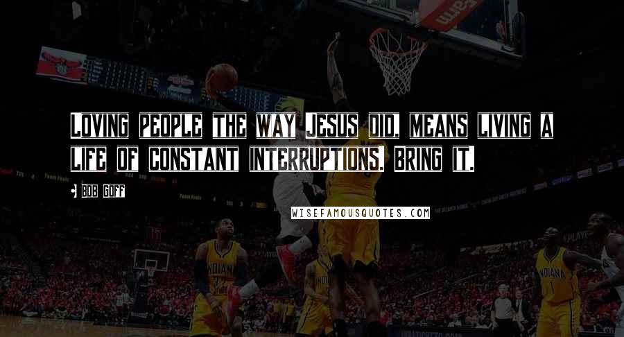 Bob Goff Quotes: Loving people the way Jesus did, means living a life of constant interruptions. Bring it.