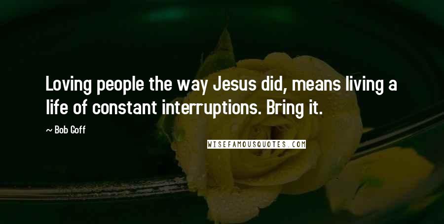 Bob Goff Quotes: Loving people the way Jesus did, means living a life of constant interruptions. Bring it.