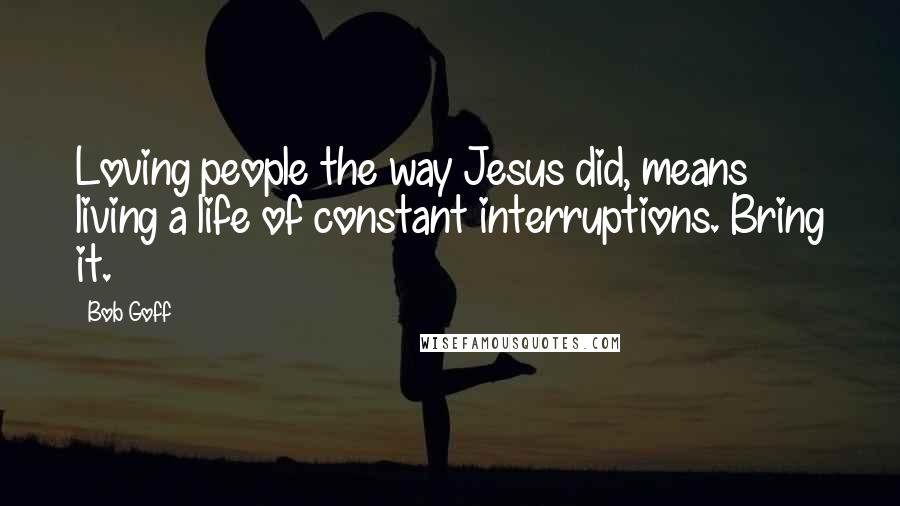 Bob Goff Quotes: Loving people the way Jesus did, means living a life of constant interruptions. Bring it.