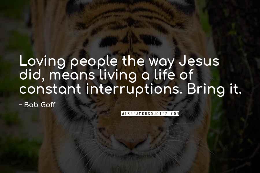 Bob Goff Quotes: Loving people the way Jesus did, means living a life of constant interruptions. Bring it.