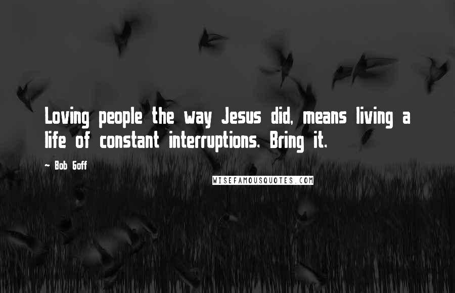 Bob Goff Quotes: Loving people the way Jesus did, means living a life of constant interruptions. Bring it.