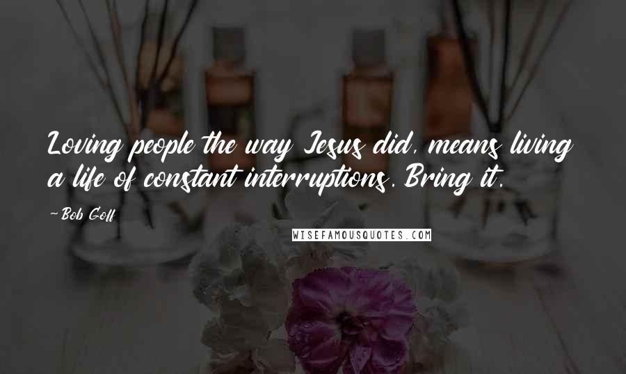 Bob Goff Quotes: Loving people the way Jesus did, means living a life of constant interruptions. Bring it.