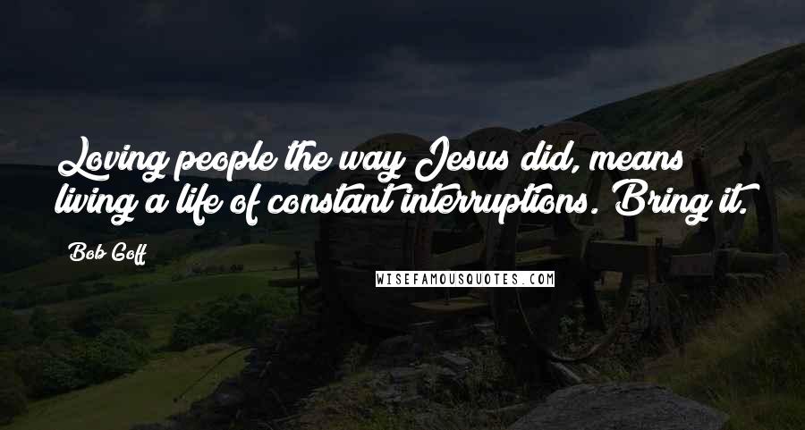 Bob Goff Quotes: Loving people the way Jesus did, means living a life of constant interruptions. Bring it.