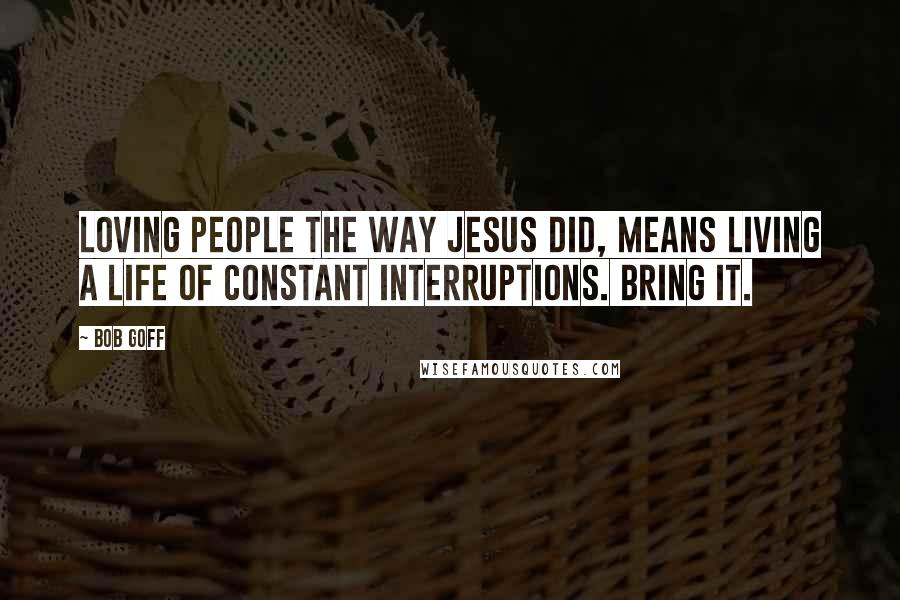 Bob Goff Quotes: Loving people the way Jesus did, means living a life of constant interruptions. Bring it.