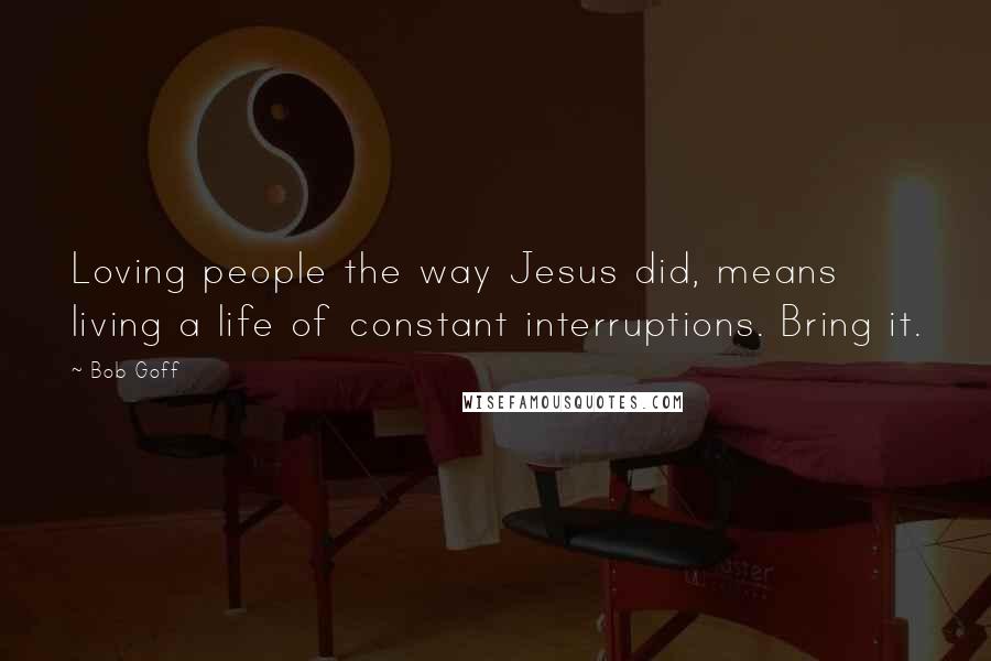 Bob Goff Quotes: Loving people the way Jesus did, means living a life of constant interruptions. Bring it.