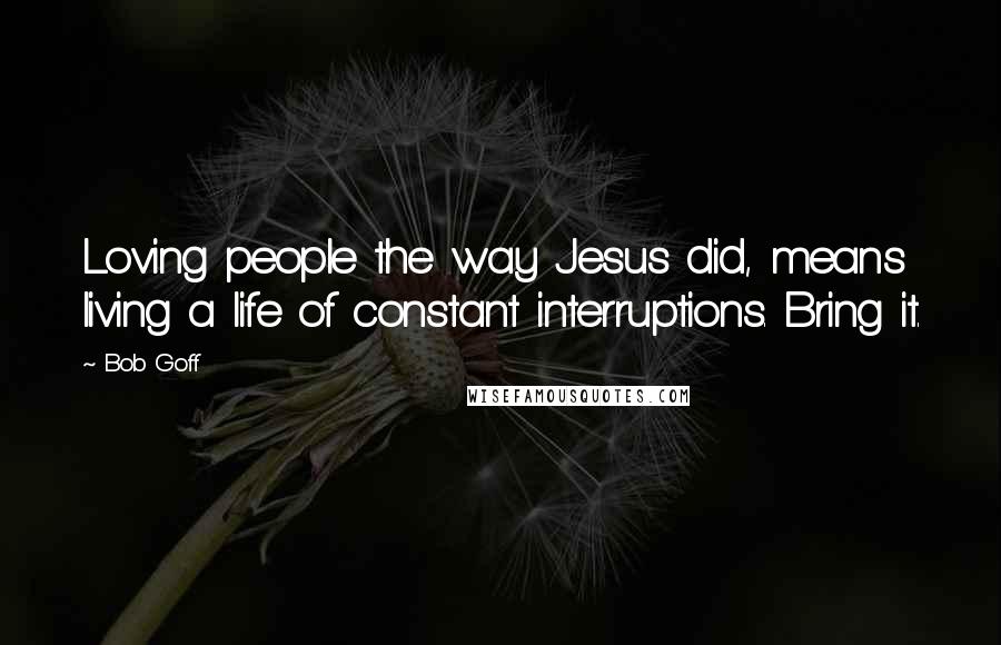 Bob Goff Quotes: Loving people the way Jesus did, means living a life of constant interruptions. Bring it.