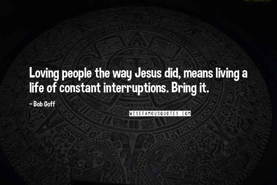 Bob Goff Quotes: Loving people the way Jesus did, means living a life of constant interruptions. Bring it.