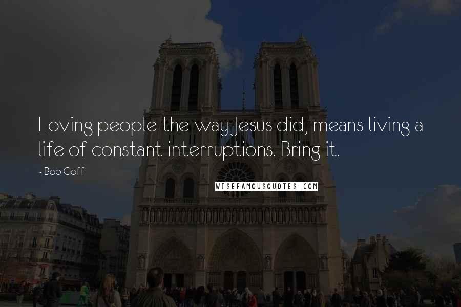 Bob Goff Quotes: Loving people the way Jesus did, means living a life of constant interruptions. Bring it.