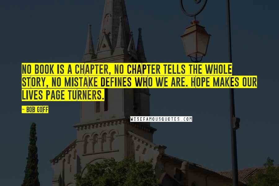 Bob Goff Quotes: No book is a chapter, no chapter tells the whole story, no mistake defines who we are. Hope makes our lives page turners.