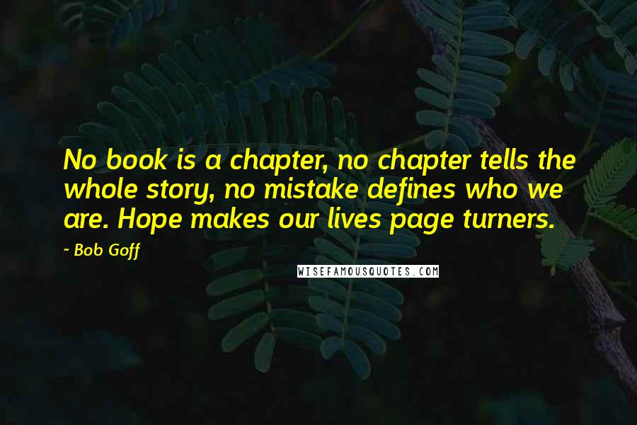 Bob Goff Quotes: No book is a chapter, no chapter tells the whole story, no mistake defines who we are. Hope makes our lives page turners.