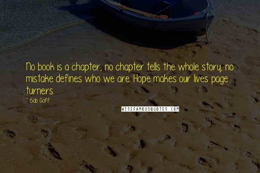 Bob Goff Quotes: No book is a chapter, no chapter tells the whole story, no mistake defines who we are. Hope makes our lives page turners.