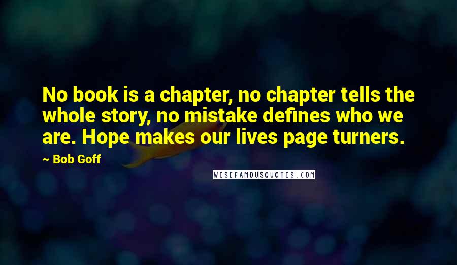 Bob Goff Quotes: No book is a chapter, no chapter tells the whole story, no mistake defines who we are. Hope makes our lives page turners.