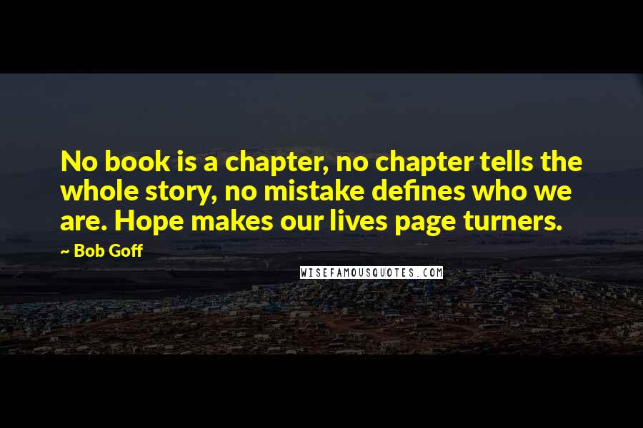 Bob Goff Quotes: No book is a chapter, no chapter tells the whole story, no mistake defines who we are. Hope makes our lives page turners.