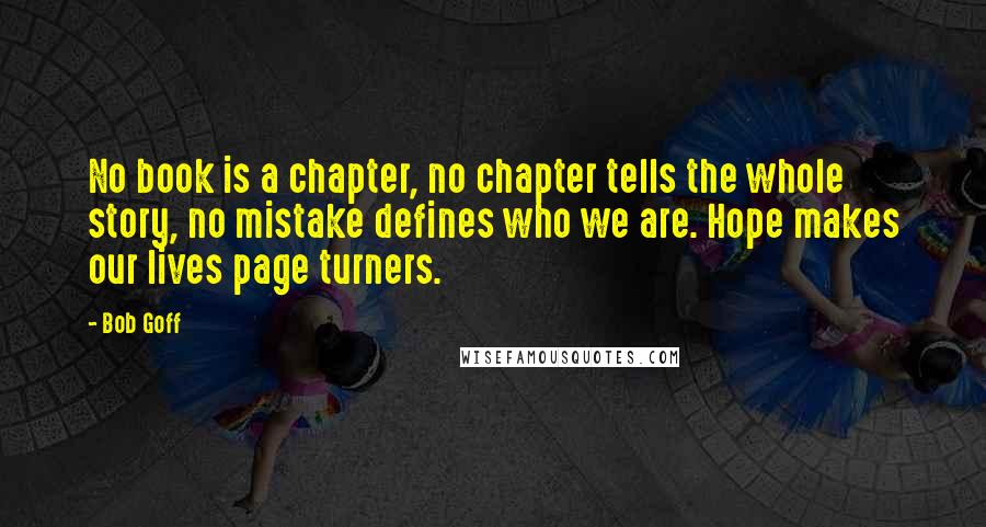 Bob Goff Quotes: No book is a chapter, no chapter tells the whole story, no mistake defines who we are. Hope makes our lives page turners.