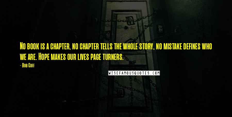 Bob Goff Quotes: No book is a chapter, no chapter tells the whole story, no mistake defines who we are. Hope makes our lives page turners.