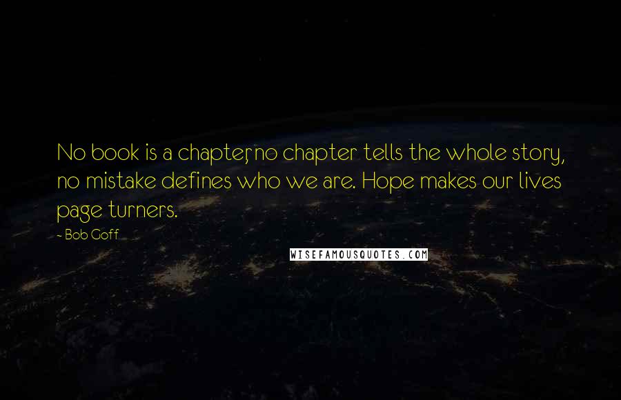 Bob Goff Quotes: No book is a chapter, no chapter tells the whole story, no mistake defines who we are. Hope makes our lives page turners.