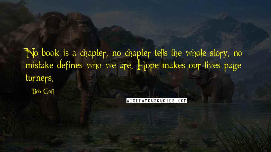 Bob Goff Quotes: No book is a chapter, no chapter tells the whole story, no mistake defines who we are. Hope makes our lives page turners.