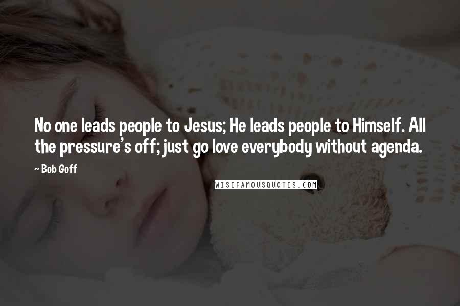 Bob Goff Quotes: No one leads people to Jesus; He leads people to Himself. All the pressure's off; just go love everybody without agenda.