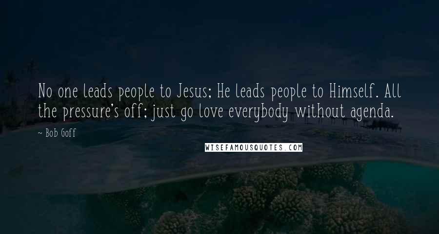 Bob Goff Quotes: No one leads people to Jesus; He leads people to Himself. All the pressure's off; just go love everybody without agenda.