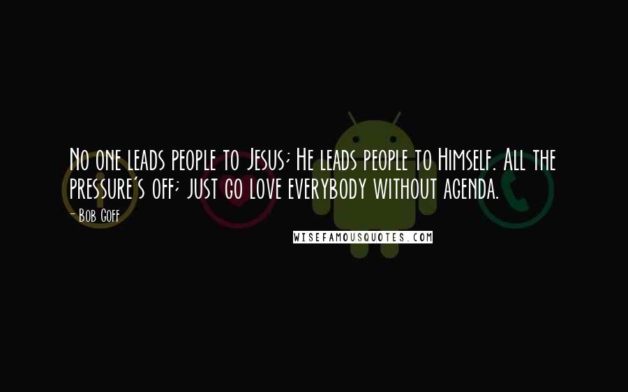 Bob Goff Quotes: No one leads people to Jesus; He leads people to Himself. All the pressure's off; just go love everybody without agenda.