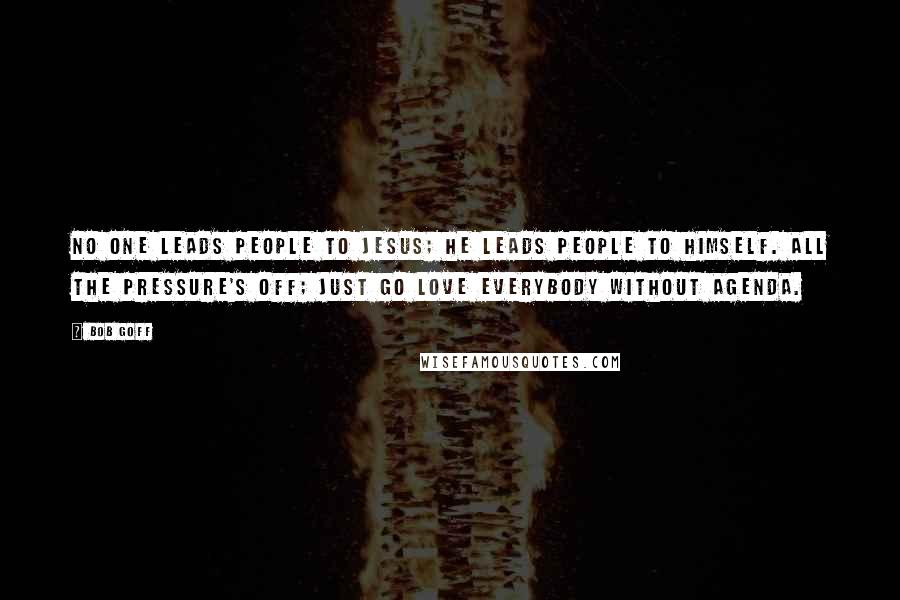 Bob Goff Quotes: No one leads people to Jesus; He leads people to Himself. All the pressure's off; just go love everybody without agenda.