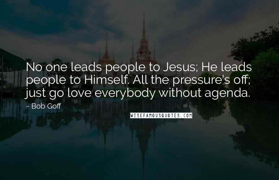 Bob Goff Quotes: No one leads people to Jesus; He leads people to Himself. All the pressure's off; just go love everybody without agenda.