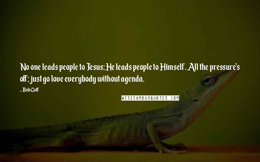 Bob Goff Quotes: No one leads people to Jesus; He leads people to Himself. All the pressure's off; just go love everybody without agenda.