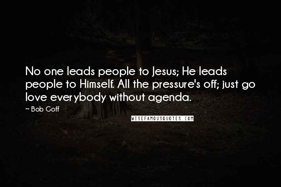 Bob Goff Quotes: No one leads people to Jesus; He leads people to Himself. All the pressure's off; just go love everybody without agenda.