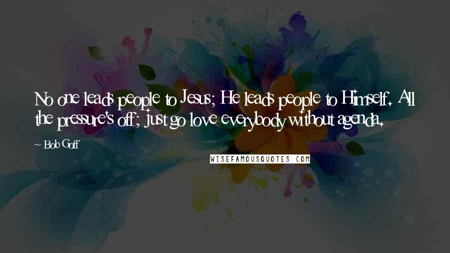 Bob Goff Quotes: No one leads people to Jesus; He leads people to Himself. All the pressure's off; just go love everybody without agenda.