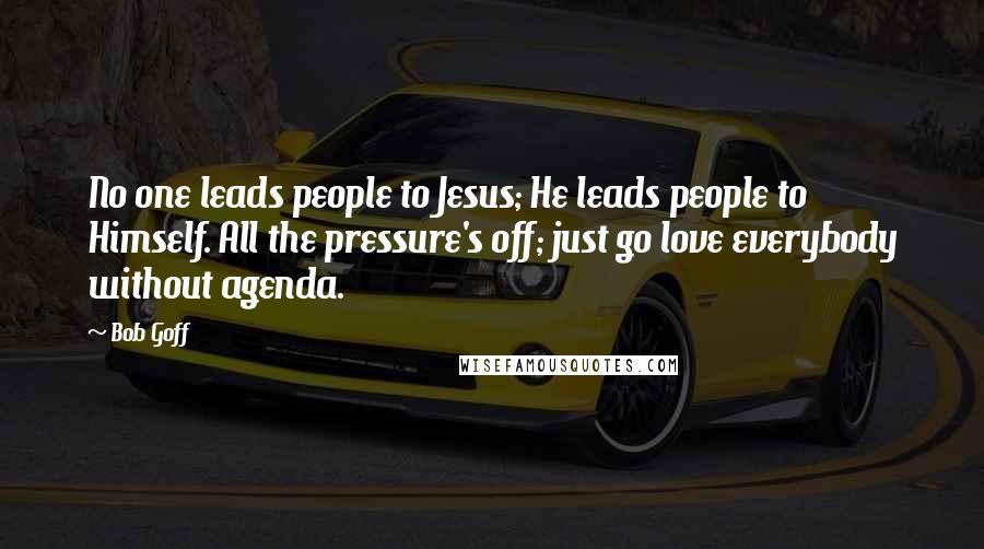 Bob Goff Quotes: No one leads people to Jesus; He leads people to Himself. All the pressure's off; just go love everybody without agenda.