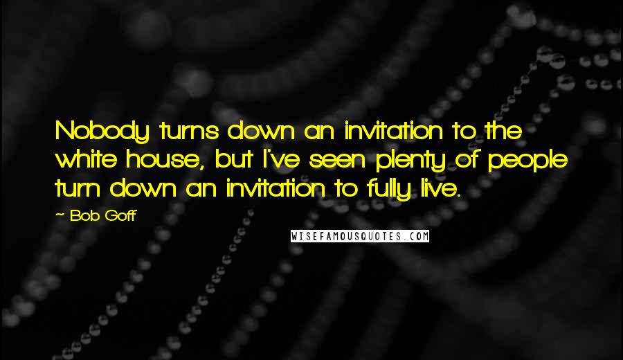 Bob Goff Quotes: Nobody turns down an invitation to the white house, but I've seen plenty of people turn down an invitation to fully live.