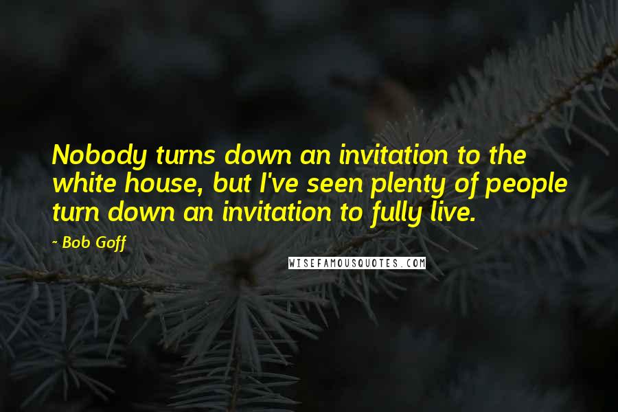 Bob Goff Quotes: Nobody turns down an invitation to the white house, but I've seen plenty of people turn down an invitation to fully live.