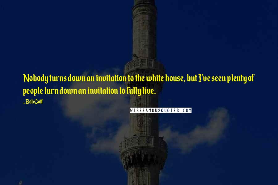 Bob Goff Quotes: Nobody turns down an invitation to the white house, but I've seen plenty of people turn down an invitation to fully live.