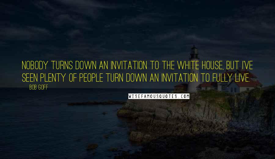 Bob Goff Quotes: Nobody turns down an invitation to the white house, but I've seen plenty of people turn down an invitation to fully live.