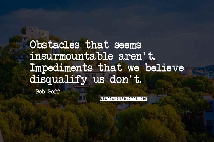 Bob Goff Quotes: Obstacles that seems insurmountable aren't. Impediments that we believe disqualify us don't.