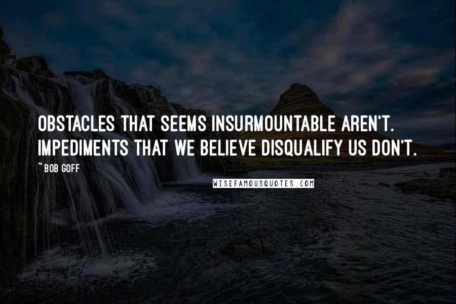 Bob Goff Quotes: Obstacles that seems insurmountable aren't. Impediments that we believe disqualify us don't.