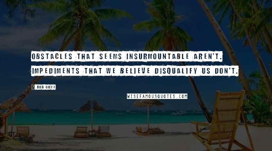 Bob Goff Quotes: Obstacles that seems insurmountable aren't. Impediments that we believe disqualify us don't.